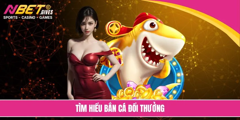 Tìm hiểu bắn cá đổi thưởng