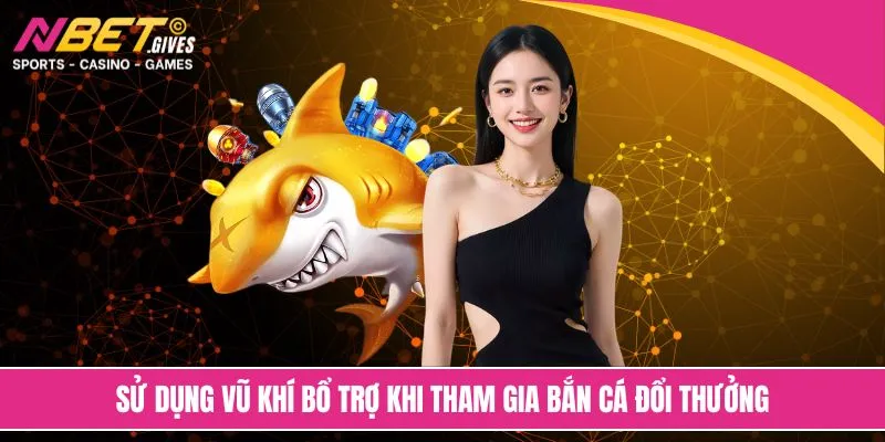Sử dụng vũ khí bổ trợ khi tham gia bắn cá đổi thưởng
