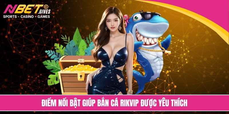 Điểm nổi bật giúp bắn cá Rikvip được yêu thích
