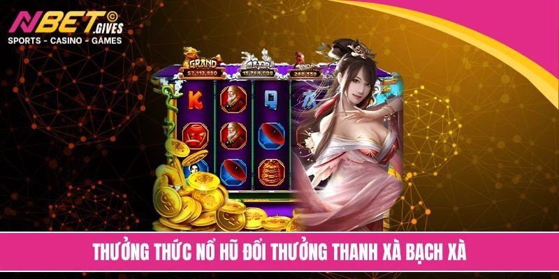 Thưởng thức nổ hũ đổi thưởng thanh xà bạch xà